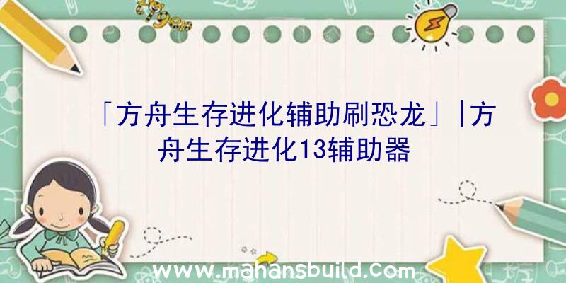 「方舟生存进化辅助刷恐龙」|方舟生存进化13辅助器